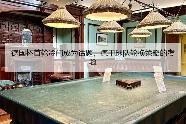 德国杯首轮冷门成为话题，德甲球队轮换策略的考验